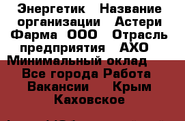 Энергетик › Название организации ­ Астери-Фарма, ООО › Отрасль предприятия ­ АХО › Минимальный оклад ­ 1 - Все города Работа » Вакансии   . Крым,Каховское